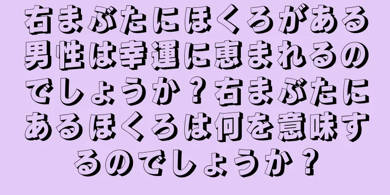 右まぶたにほくろがある男性は幸運に恵まれるのでしょうか？右まぶたにあるほくろは何を意味するのでしょうか？