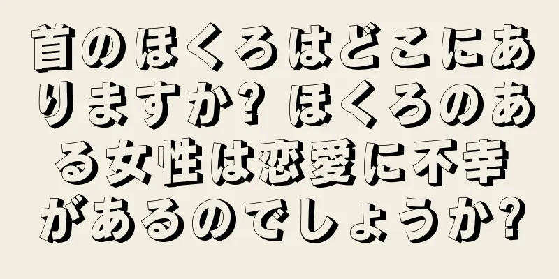 首のほくろはどこにありますか? ほくろのある女性は恋愛に不幸があるのでしょうか?