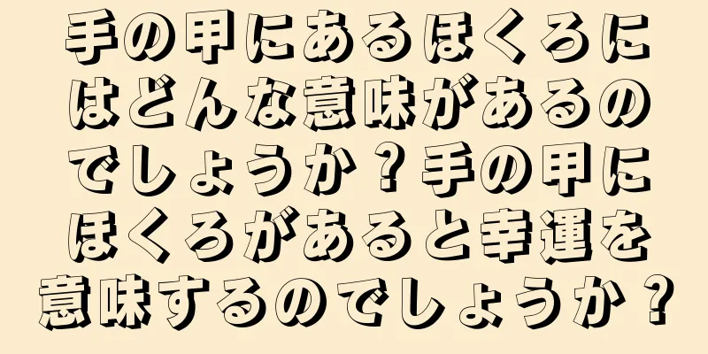 手の甲にあるほくろにはどんな意味があるのでしょうか？手の甲にほくろがあると幸運を意味するのでしょうか？