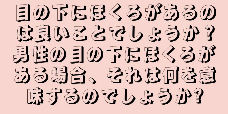 目の下にほくろがあるのは良いことでしょうか？男性の目の下にほくろがある場合、それは何を意味するのでしょうか?