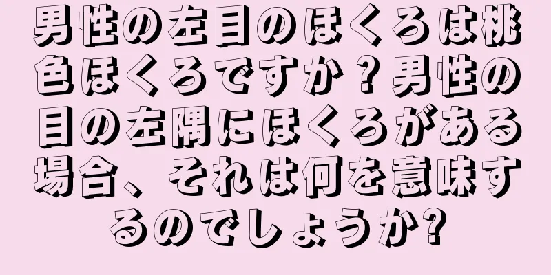 男性の左目のほくろは桃色ほくろですか？男性の目の左隅にほくろがある場合、それは何を意味するのでしょうか?