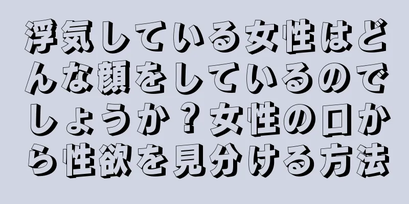 浮気している女性はどんな顔をしているのでしょうか？女性の口から性欲を見分ける方法