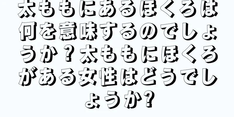 太ももにあるほくろは何を意味するのでしょうか？太ももにほくろがある女性はどうでしょうか?