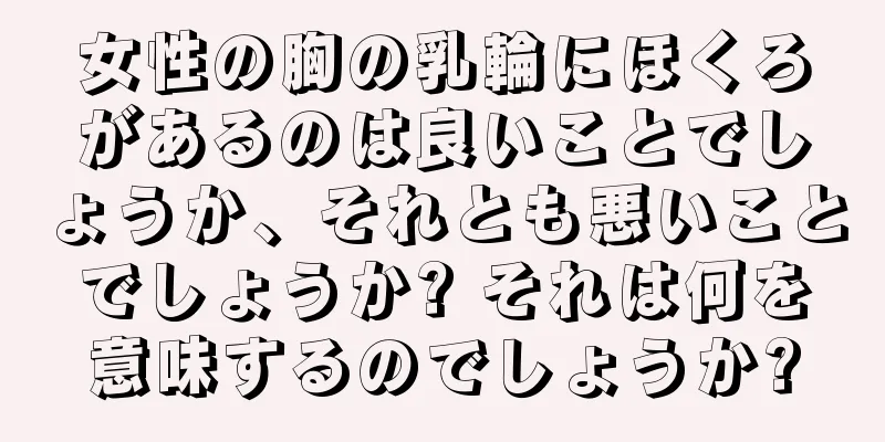 女性の胸の乳輪にほくろがあるのは良いことでしょうか、それとも悪いことでしょうか? それは何を意味するのでしょうか?