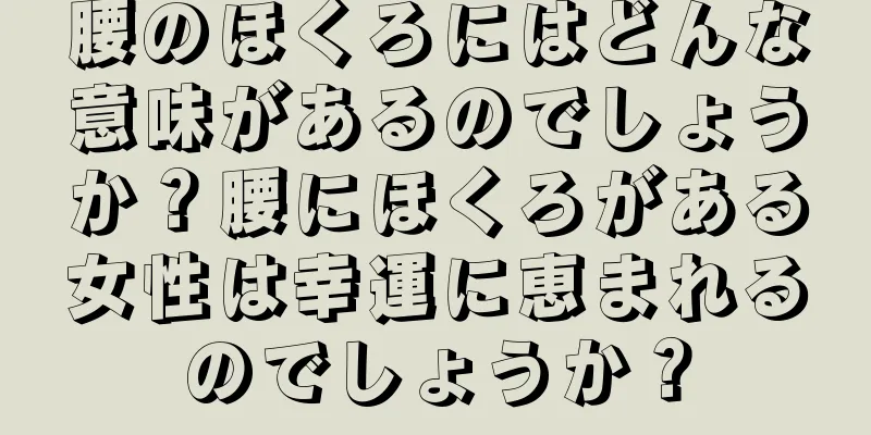 腰のほくろにはどんな意味があるのでしょうか？腰にほくろがある女性は幸運に恵まれるのでしょうか？