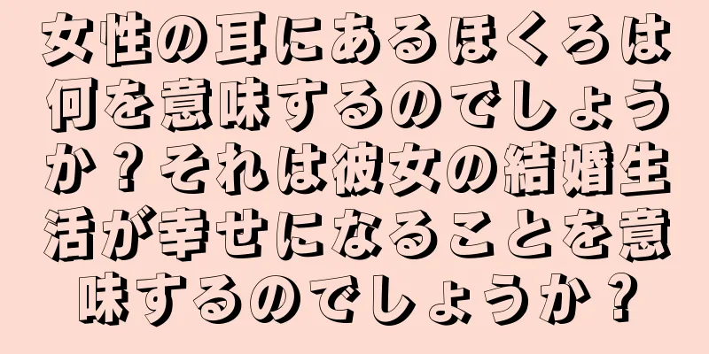 女性の耳にあるほくろは何を意味するのでしょうか？それは彼女の結婚生活が幸せになることを意味するのでしょうか？