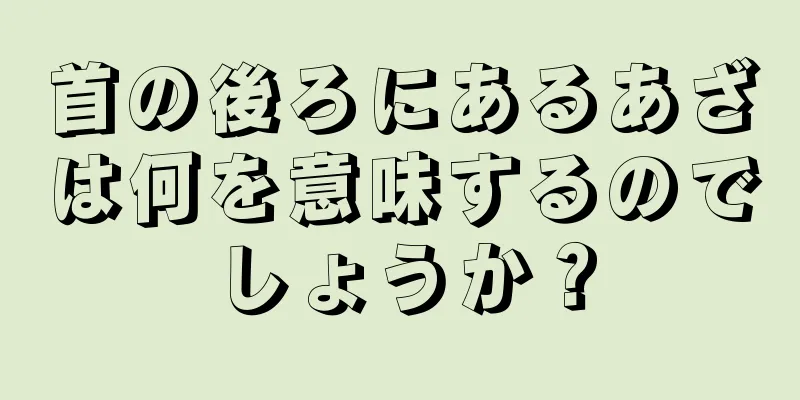 首の後ろにあるあざは何を意味するのでしょうか？