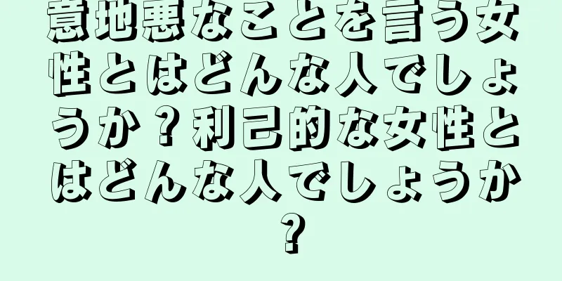 意地悪なことを言う女性とはどんな人でしょうか？利己的な女性とはどんな人でしょうか？