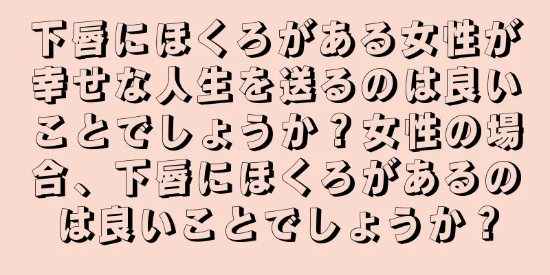 下唇にほくろがある女性が幸せな人生を送るのは良いことでしょうか？女性の場合、下唇にほくろがあるのは良いことでしょうか？