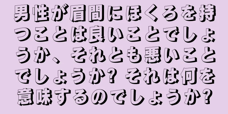 男性が眉間にほくろを持つことは良いことでしょうか、それとも悪いことでしょうか? それは何を意味するのでしょうか?