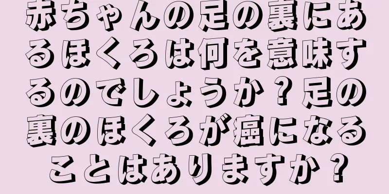 赤ちゃんの足の裏にあるほくろは何を意味するのでしょうか？足の裏のほくろが癌になることはありますか？