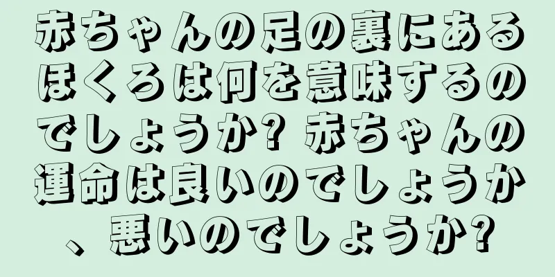 赤ちゃんの足の裏にあるほくろは何を意味するのでしょうか? 赤ちゃんの運命は良いのでしょうか、悪いのでしょうか?