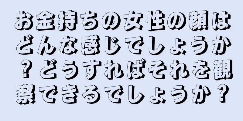 お金持ちの女性の顔はどんな感じでしょうか？どうすればそれを観察できるでしょうか？