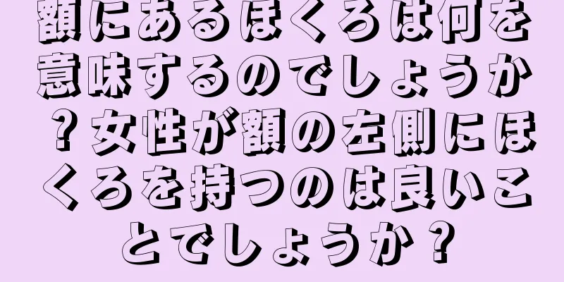 額にあるほくろは何を意味するのでしょうか？女性が額の左側にほくろを持つのは良いことでしょうか？