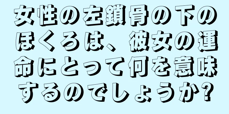 女性の左鎖骨の下のほくろは、彼女の運命にとって何を意味するのでしょうか?