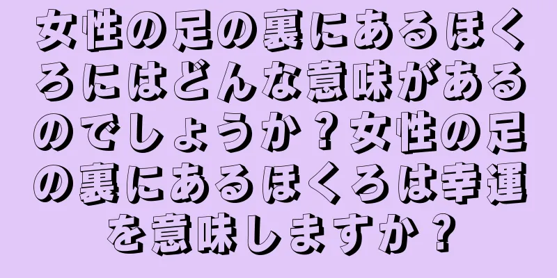 女性の足の裏にあるほくろにはどんな意味があるのでしょうか？女性の足の裏にあるほくろは幸運を意味しますか？