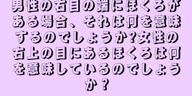 男性の右目の端にほくろがある場合、それは何を意味するのでしょうか?女性の右上の目にあるほくろは何を意味しているのでしょうか？