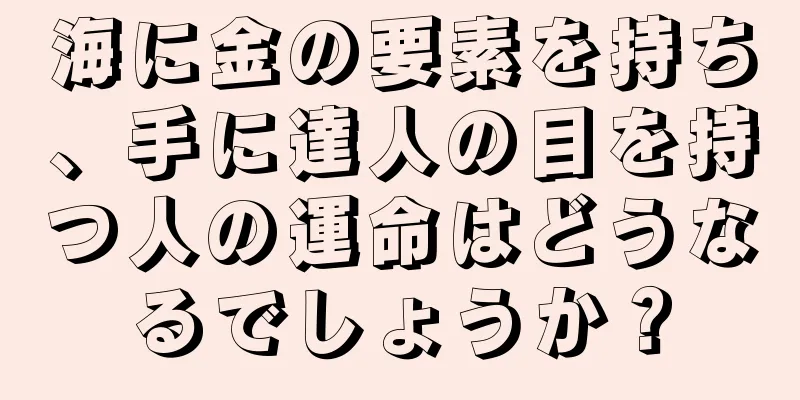 海に金の要素を持ち、手に達人の目を持つ人の運命はどうなるでしょうか？