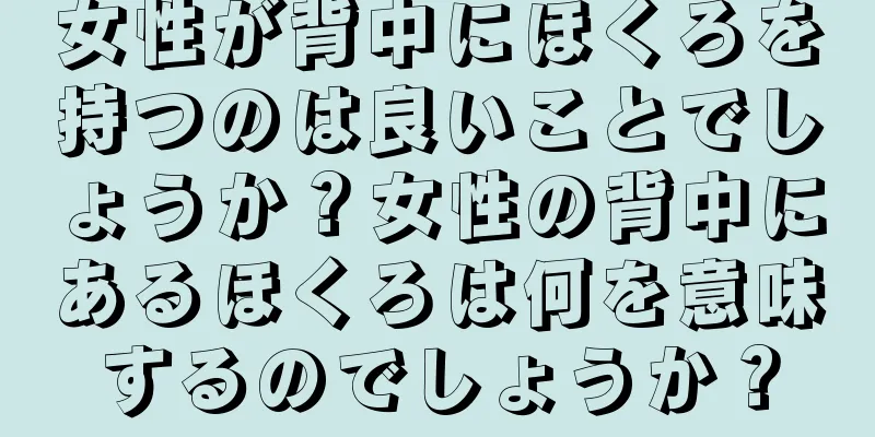 女性が背中にほくろを持つのは良いことでしょうか？女性の背中にあるほくろは何を意味するのでしょうか？