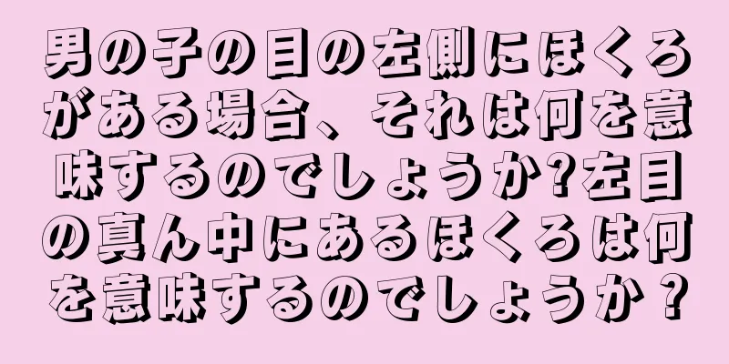 男の子の目の左側にほくろがある場合、それは何を意味するのでしょうか?左目の真ん中にあるほくろは何を意味するのでしょうか？