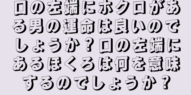 口の左端にホクロがある男の運命は良いのでしょうか？口の左端にあるほくろは何を意味するのでしょうか？