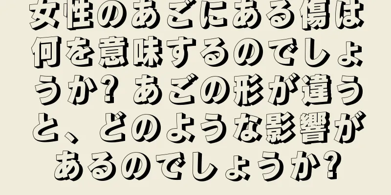 女性のあごにある傷は何を意味するのでしょうか? あごの形が違うと、どのような影響があるのでしょうか?