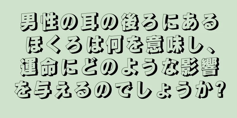 男性の耳の後ろにあるほくろは何を意味し、運命にどのような影響を与えるのでしょうか?