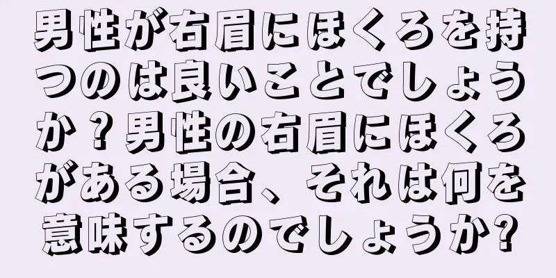 男性が右眉にほくろを持つのは良いことでしょうか？男性の右眉にほくろがある場合、それは何を意味するのでしょうか?