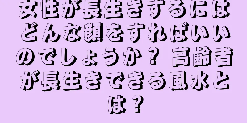 女性が長生きするにはどんな顔をすればいいのでしょうか？ 高齢者が長生きできる風水とは？