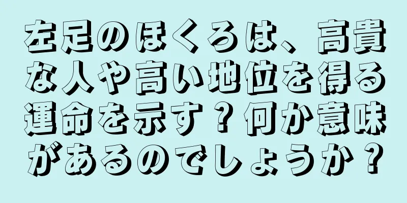 左足のほくろは、高貴な人や高い地位を得る運命を示す？何か意味があるのでしょうか？