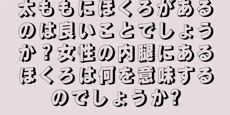 太ももにほくろがあるのは良いことでしょうか？女性の内腿にあるほくろは何を意味するのでしょうか?