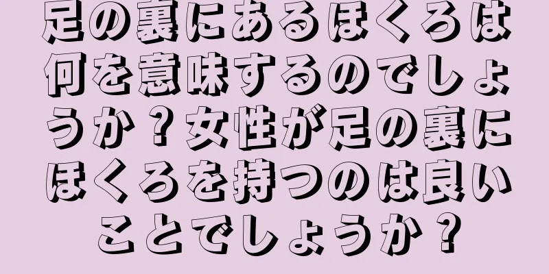 足の裏にあるほくろは何を意味するのでしょうか？女性が足の裏にほくろを持つのは良いことでしょうか？