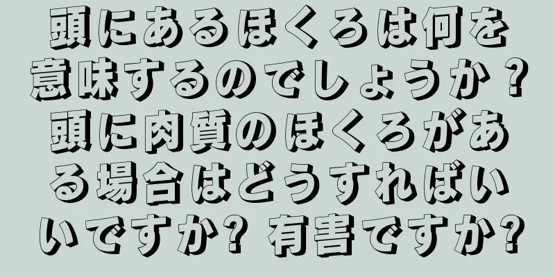 頭にあるほくろは何を意味するのでしょうか？頭に肉質のほくろがある場合はどうすればいいですか? 有害ですか?