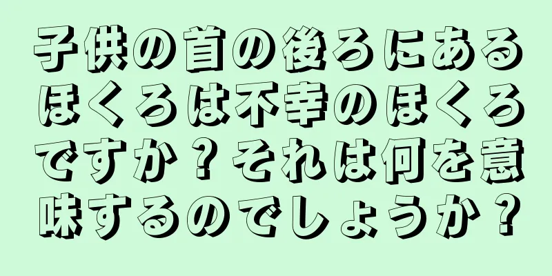 子供の首の後ろにあるほくろは不幸のほくろですか？それは何を意味するのでしょうか？