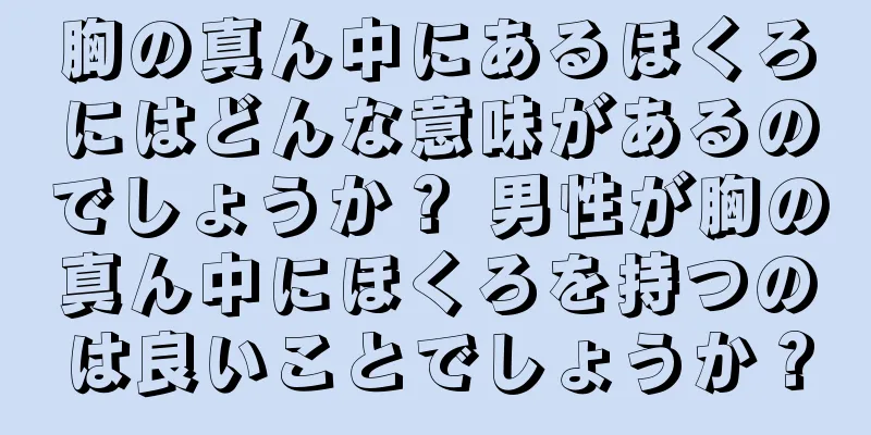 胸の真ん中にあるほくろにはどんな意味があるのでしょうか？ 男性が胸の真ん中にほくろを持つのは良いことでしょうか？