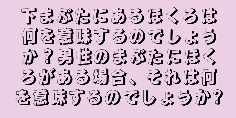 下まぶたにあるほくろは何を意味するのでしょうか？男性のまぶたにほくろがある場合、それは何を意味するのでしょうか?