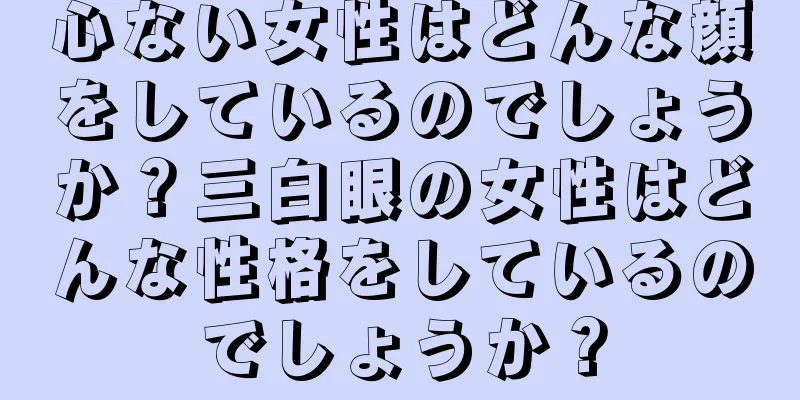 心ない女性はどんな顔をしているのでしょうか？三白眼の女性はどんな性格をしているのでしょうか？