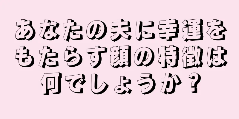 あなたの夫に幸運をもたらす顔の特徴は何でしょうか？