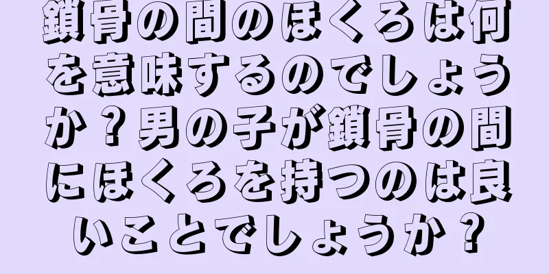 鎖骨の間のほくろは何を意味するのでしょうか？男の子が鎖骨の間にほくろを持つのは良いことでしょうか？