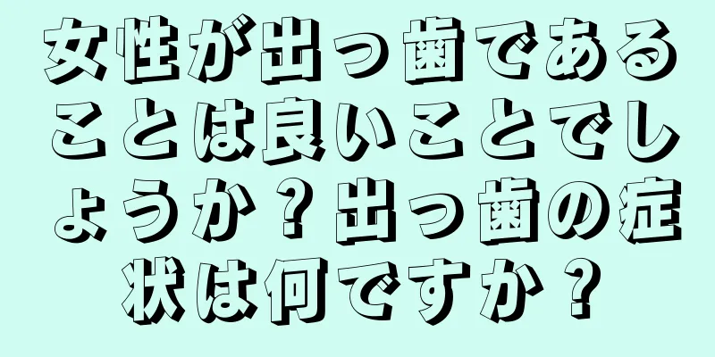 女性が出っ歯であることは良いことでしょうか？出っ歯の症状は何ですか？