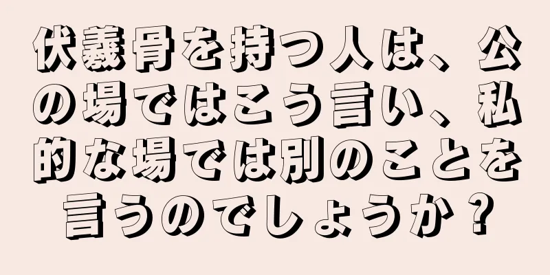 伏羲骨を持つ人は、公の場ではこう言い、私的な場では別のことを言うのでしょうか？