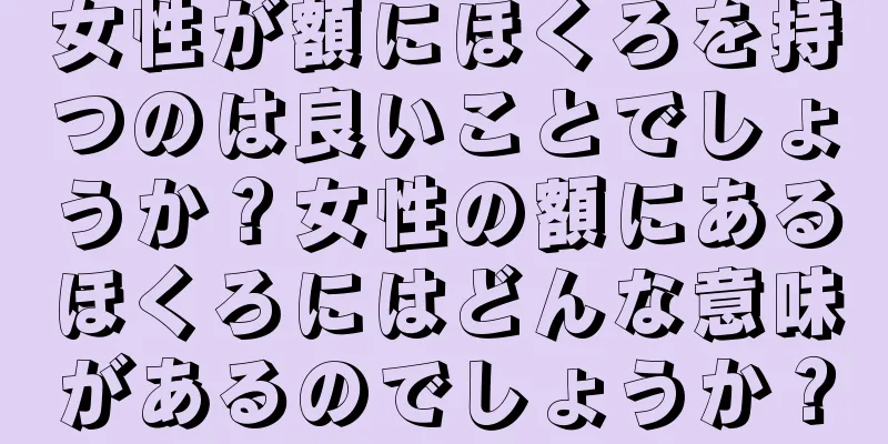 女性が額にほくろを持つのは良いことでしょうか？女性の額にあるほくろにはどんな意味があるのでしょうか？