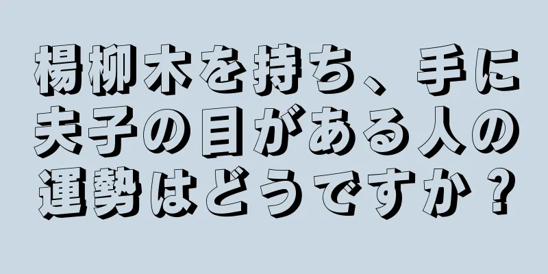 楊柳木を持ち、手に夫子の目がある人の運勢はどうですか？