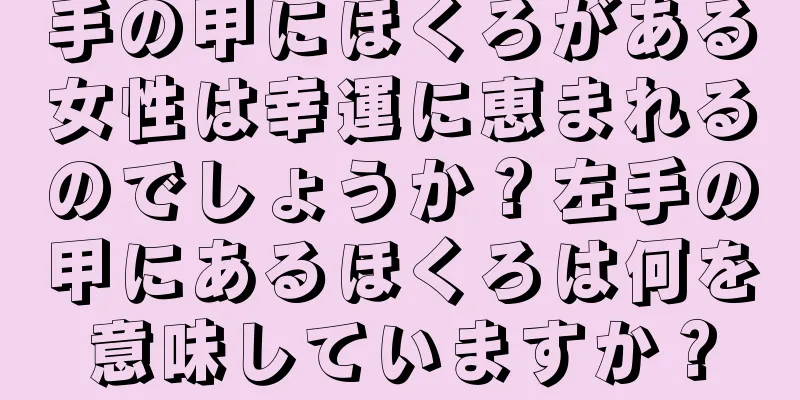 手の甲にほくろがある女性は幸運に恵まれるのでしょうか？左手の甲にあるほくろは何を意味していますか？