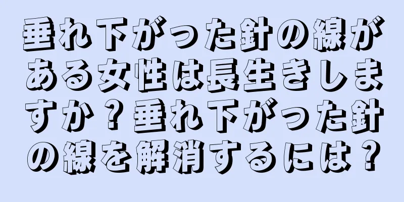 垂れ下がった針の線がある女性は長生きしますか？垂れ下がった針の線を解消するには？