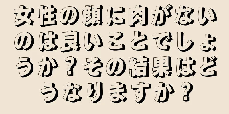 女性の顔に肉がないのは良いことでしょうか？その結果はどうなりますか？