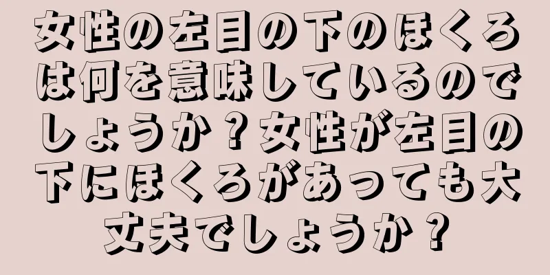 女性の左目の下のほくろは何を意味しているのでしょうか？女性が左目の下にほくろがあっても大丈夫でしょうか？