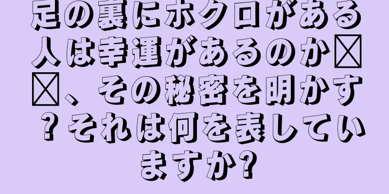 足の裏にホクロがある人は幸運があるのか​​、その秘密を明かす？それは何を表していますか?