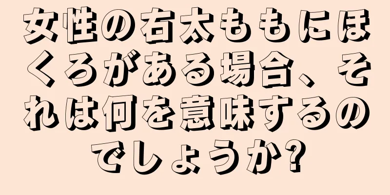 女性の右太ももにほくろがある場合、それは何を意味するのでしょうか?