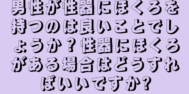 男性が性器にほくろを持つのは良いことでしょうか？性器にほくろがある場合はどうすればいいですか?